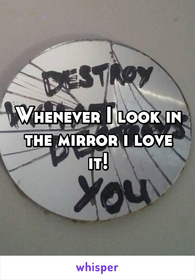 Whenever I look in the mirror i love it!
