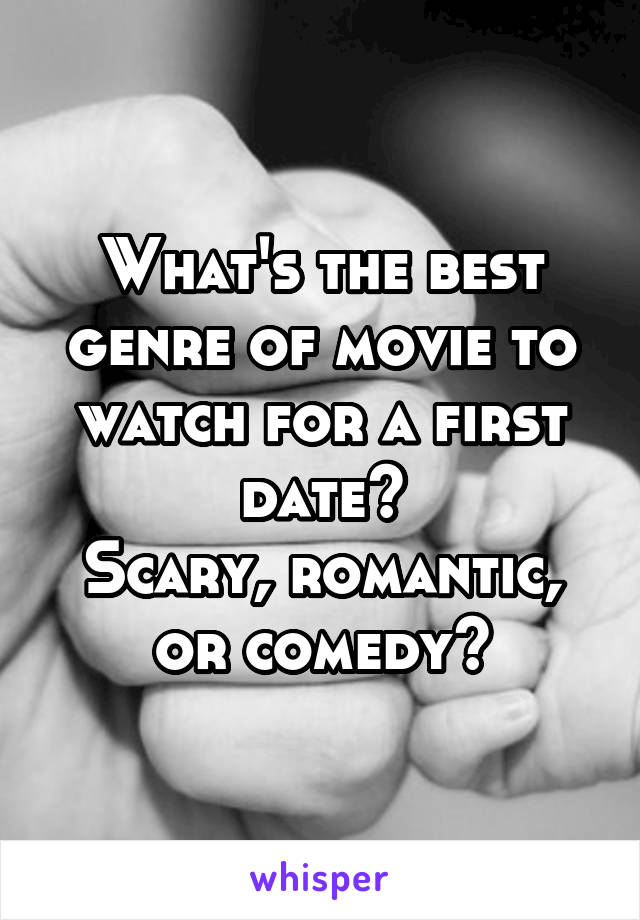 What's the best genre of movie to watch for a first date?
Scary, romantic, or comedy?