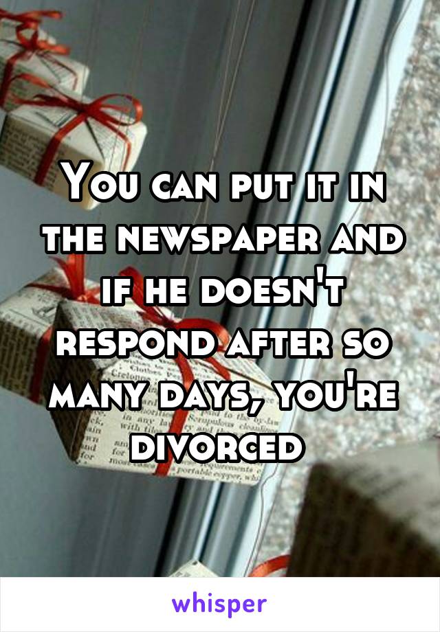 You can put it in the newspaper and if he doesn't respond after so many days, you're divorced 