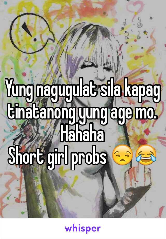 Yung nagugulat sila kapag tinatanong yung age mo. Hahaha
Short girl probs 😒😂