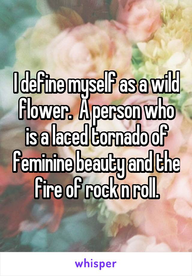I define myself as a wild flower.  A person who is a laced tornado of feminine beauty and the fire of rock n roll.