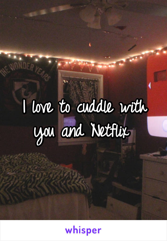 I love to cuddle with you and Netflix 