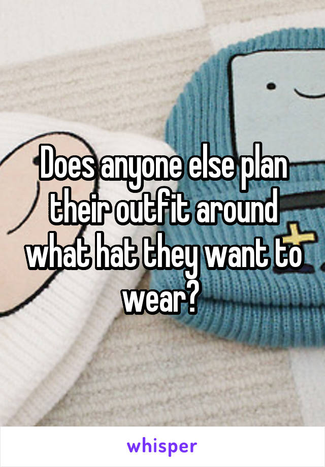 Does anyone else plan their outfit around what hat they want to wear? 