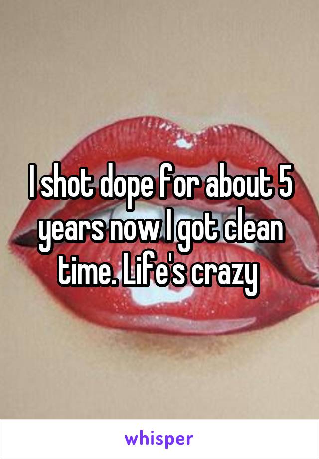 I shot dope for about 5 years now I got clean time. Life's crazy 