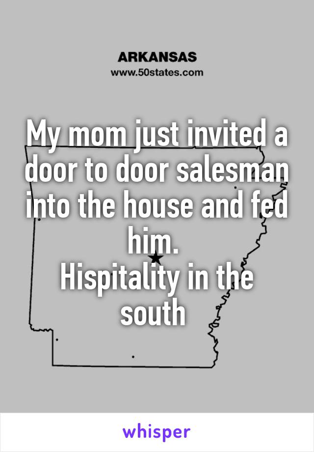 My mom just invited a door to door salesman into the house and fed him. 
Hispitality in the south 