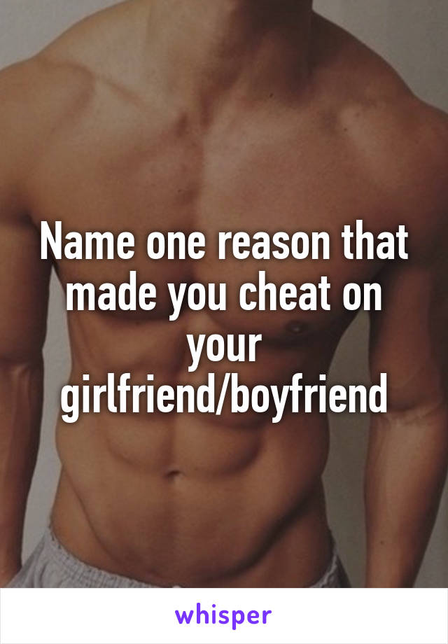 Name one reason that made you cheat on your girlfriend/boyfriend