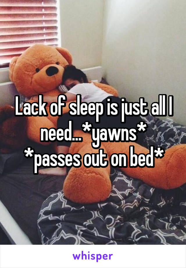 Lack of sleep is just all I need...*yawns* *passes out on bed*