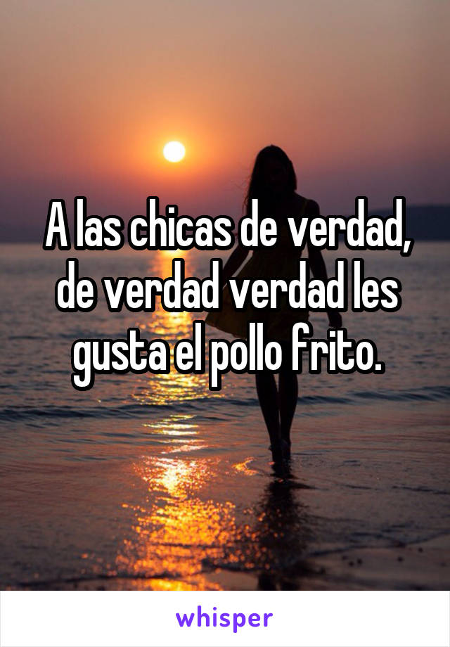 A las chicas de verdad, de verdad verdad les gusta el pollo frito.
