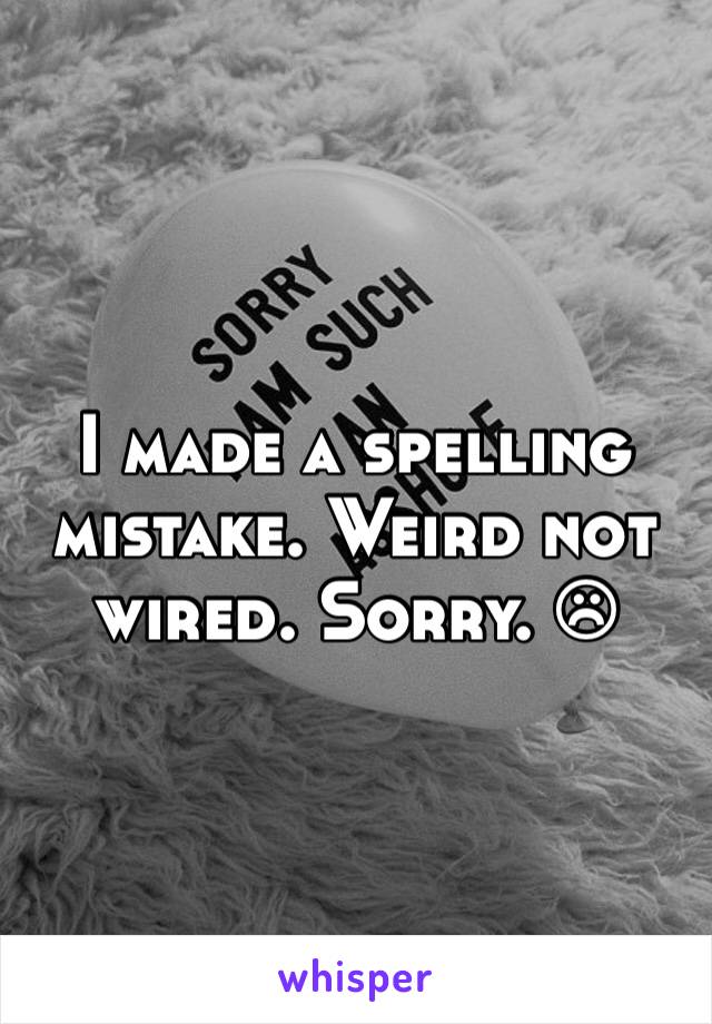 I made a spelling mistake. Weird not wired. Sorry. ☹
