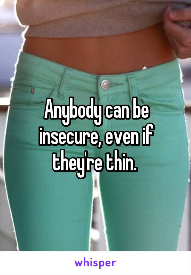 Anybody can be insecure, even if they're thin. 