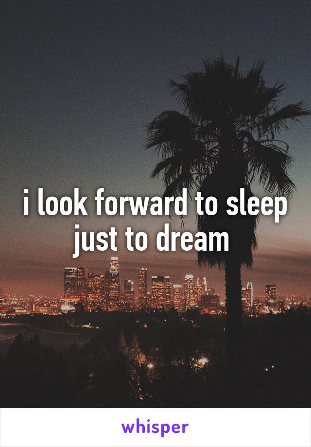 i look forward to sleep just to dream 