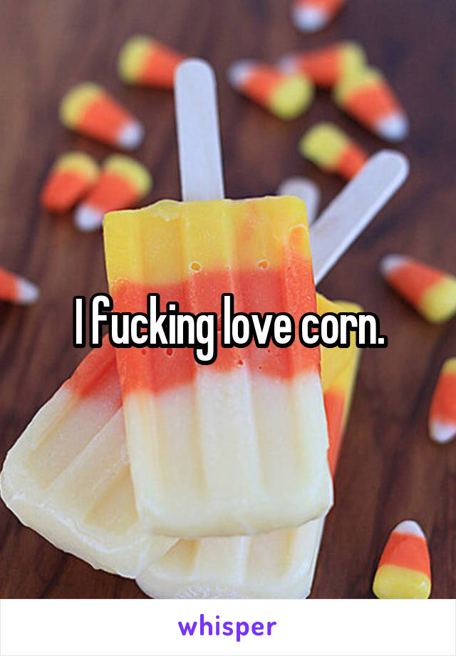 I fucking love corn.