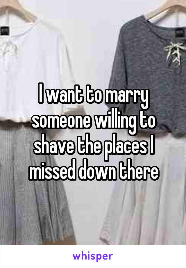 I want to marry someone willing to shave the places I missed down there