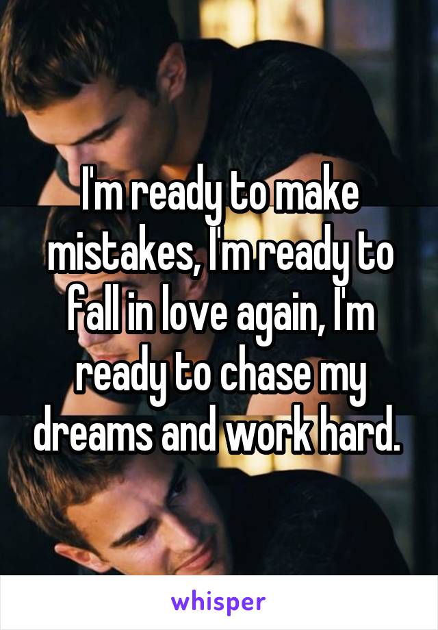 I'm ready to make mistakes, I'm ready to fall in love again, I'm ready to chase my dreams and work hard. 