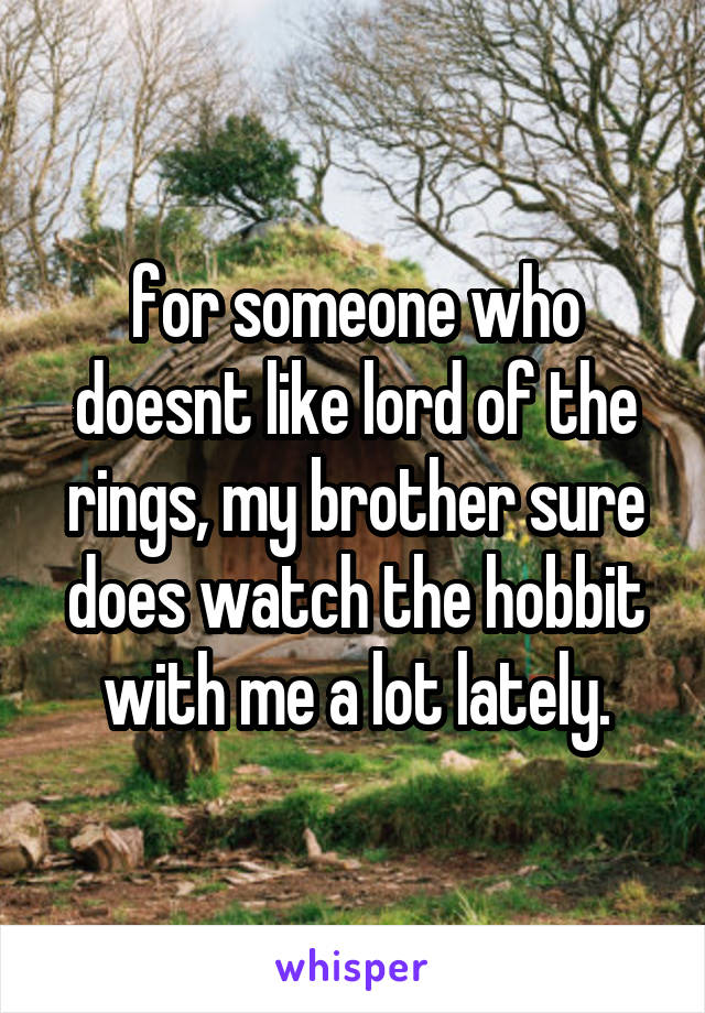 for someone who doesnt like lord of the rings, my brother sure does watch the hobbit with me a lot lately.