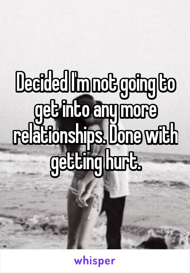 Decided I'm not going to get into any more relationships. Done with getting hurt.
