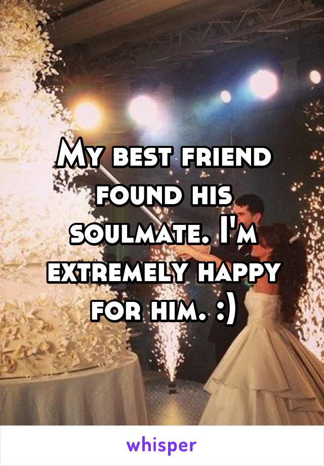 My best friend found his soulmate. I'm extremely happy for him. :)