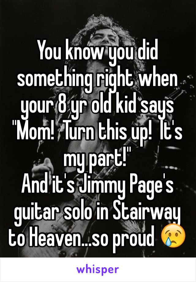 You know you did something right when your 8 yr old kid says 
"Mom!  Turn this up!  It's my part!"
And it's Jimmy Page's guitar solo in Stairway to Heaven...so proud 😢