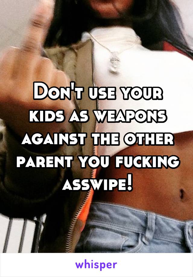 Don't use your kids as weapons against the other parent you fucking asswipe!