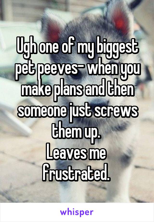 Ugh one of my biggest pet peeves- when you make plans and then someone just screws them up. 
Leaves me  frustrated. 