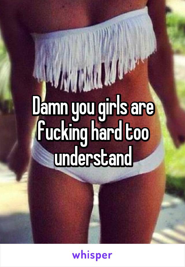 Damn you girls are fucking hard too understand