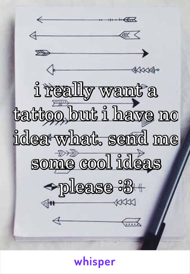 i really want a tattoo but i have no idea what. send me some cool ideas please :3