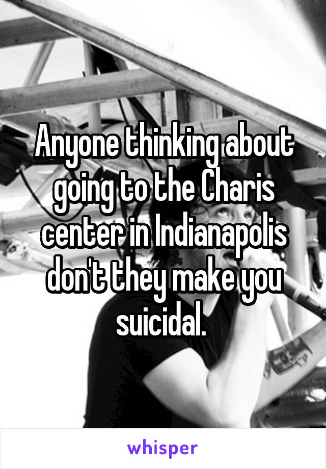 Anyone thinking about going to the Charis center in Indianapolis don't they make you suicidal. 