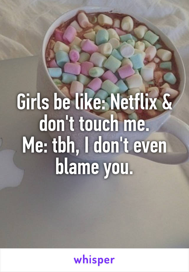 Girls be like: Netflix & don't touch me.
Me: tbh, I don't even blame you.