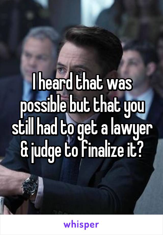 I heard that was possible but that you still had to get a lawyer & judge to finalize it?