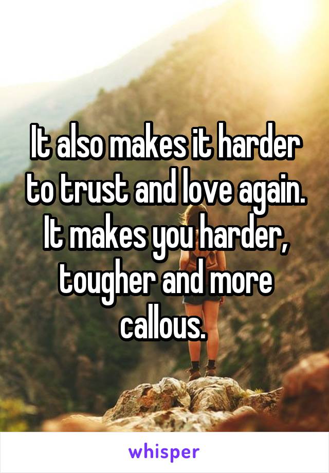 It also makes it harder to trust and love again. It makes you harder, tougher and more callous. 
