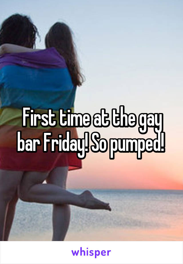 First time at the gay bar Friday! So pumped! 