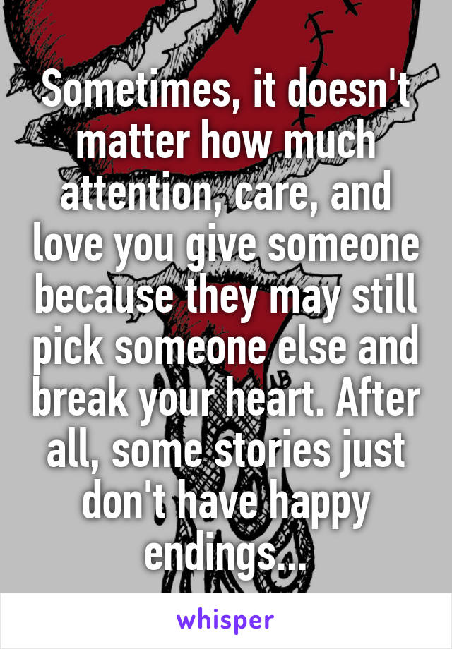 Sometimes, it doesn't matter how much attention, care, and love you give someone because they may still pick someone else and break your heart. After all, some stories just don't have happy endings...