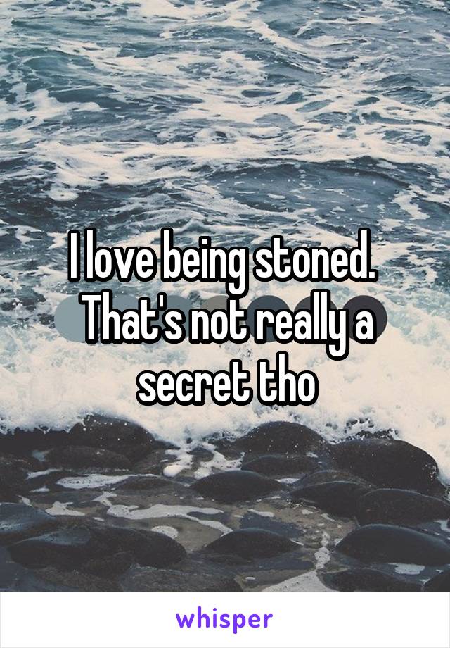 I love being stoned. 
That's not really a secret tho