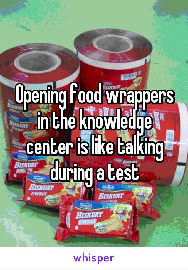 Opening food wrappers in the knowledge center is like talking during a test