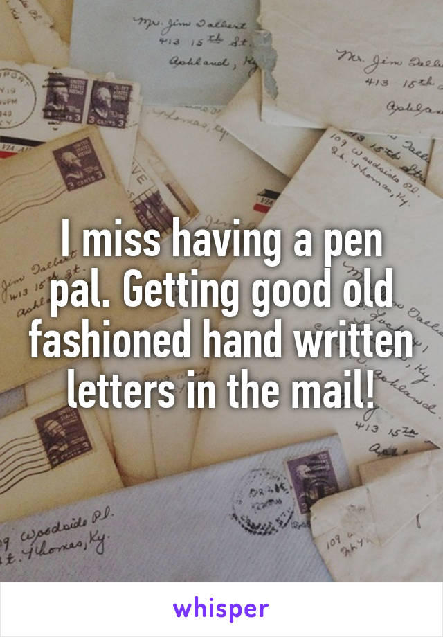 I miss having a pen pal. Getting good old fashioned hand written letters in the mail!