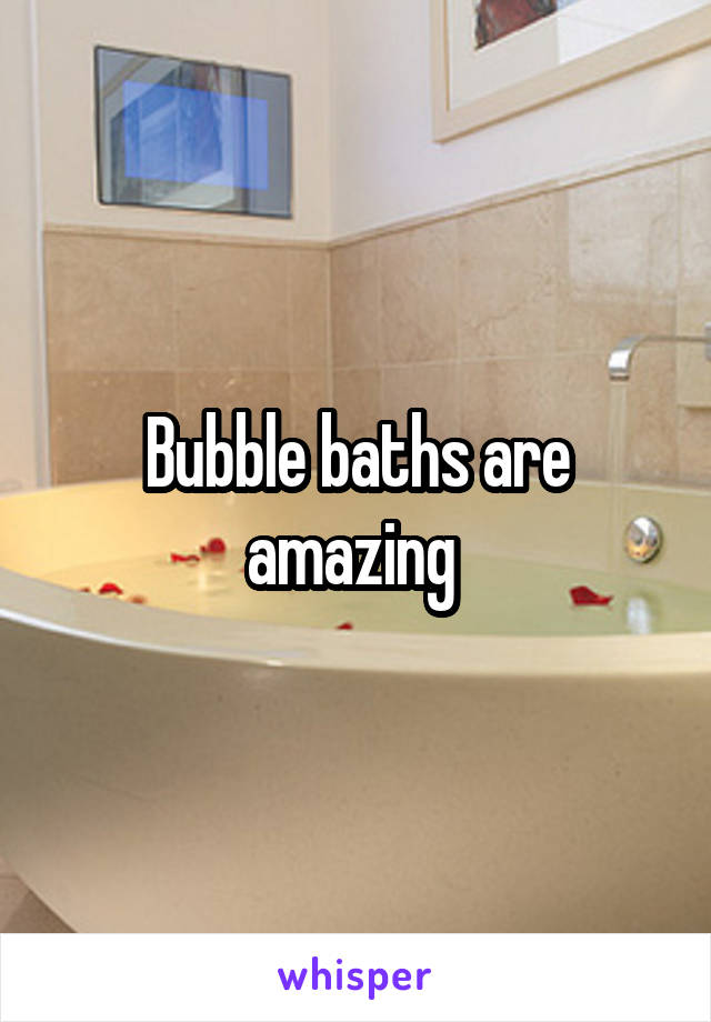 Bubble baths are amazing 