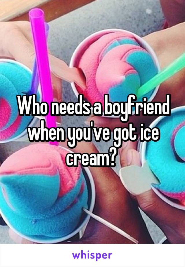 Who needs a boyfriend when you've got ice cream? 