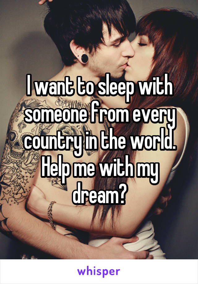 I want to sleep with someone from every country in the world. Help me with my dream?