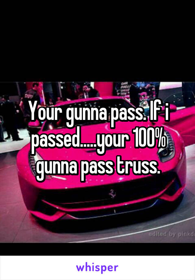 Your gunna pass. If i passed.....your 100% gunna pass truss.