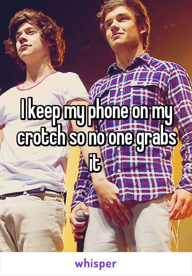 I keep my phone on my crotch so no one grabs it 