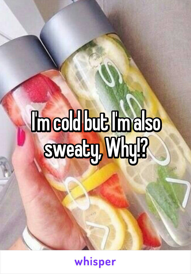 I'm cold but I'm also sweaty, Why!?