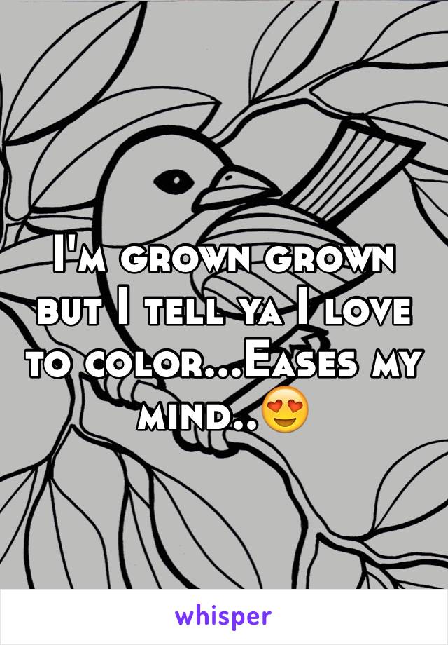 I'm grown grown but I tell ya I love to color...Eases my mind..😍
