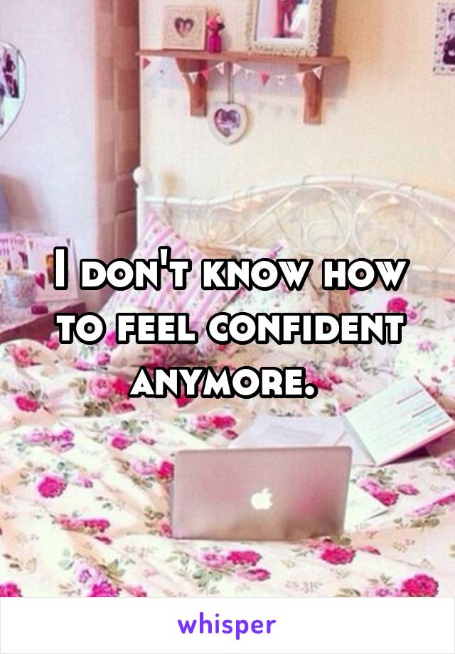 I don't know how to feel confident anymore. 