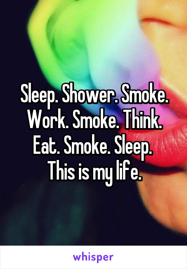 Sleep. Shower. Smoke. Work. Smoke. Think. Eat. Smoke. Sleep. 
This is my life.