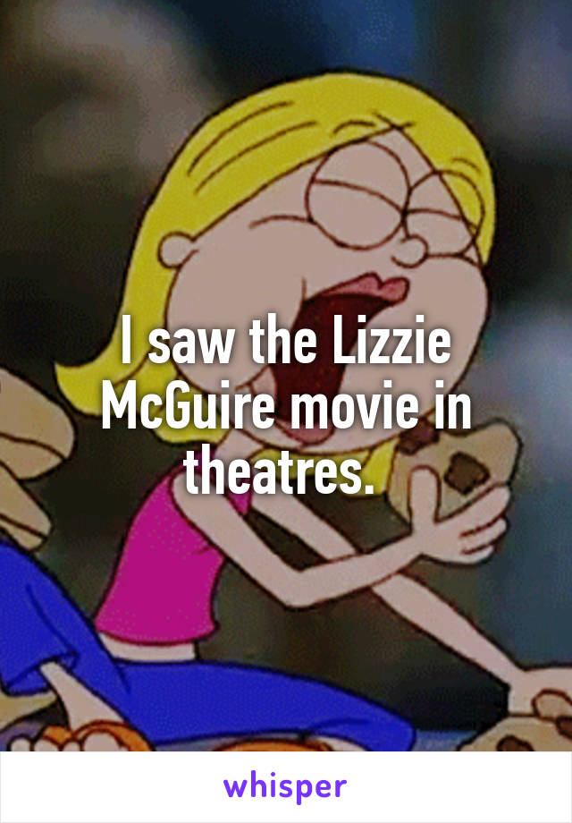 I saw the Lizzie McGuire movie in theatres. 