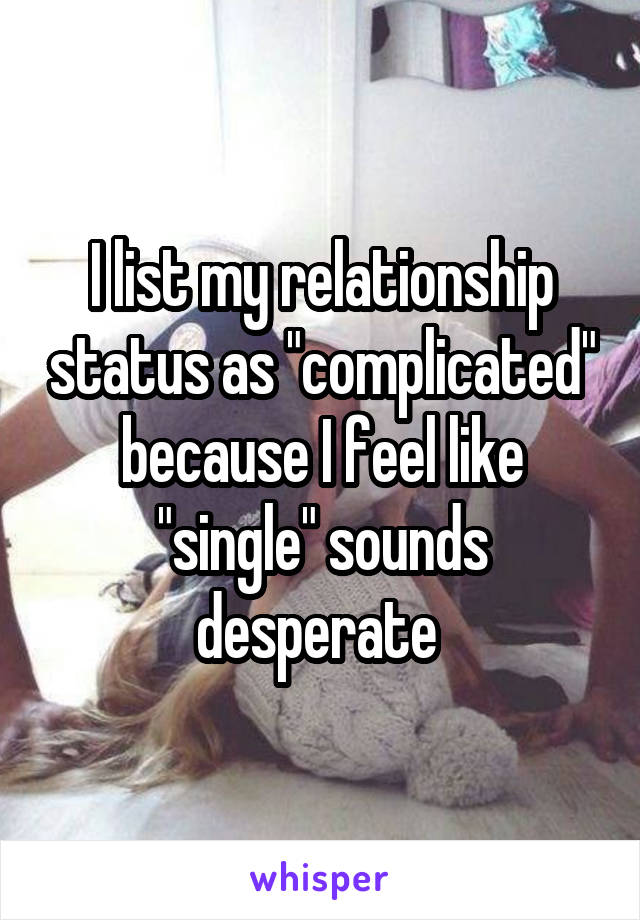 I list my relationship status as "complicated" because I feel like "single" sounds desperate 