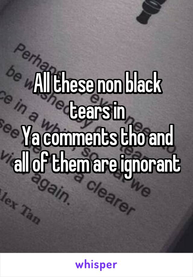 All these non black tears in
Ya comments tho and all of them are ignorant 