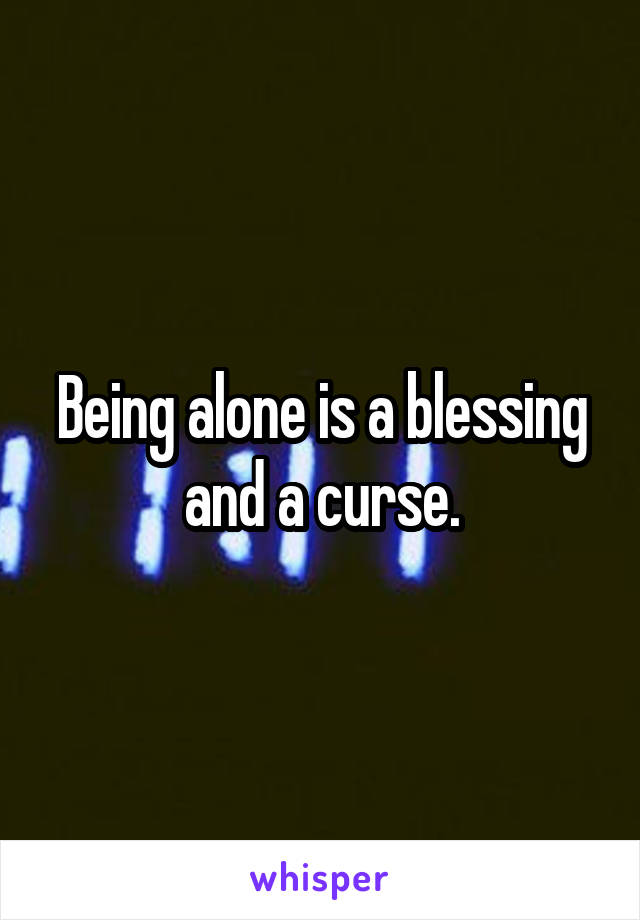 Being alone is a blessing and a curse.