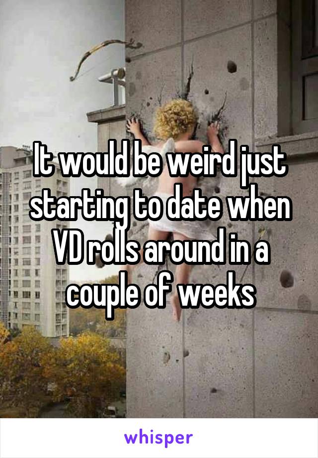 It would be weird just starting to date when VD rolls around in a couple of weeks