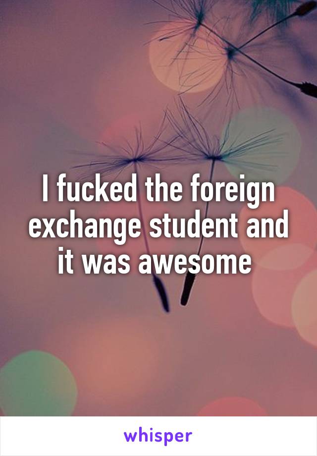 I fucked the foreign exchange student and it was awesome 